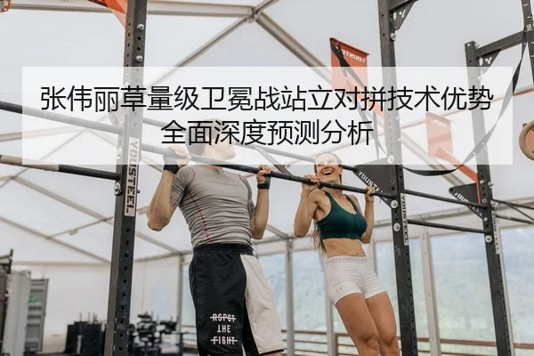 张伟丽草量级卫冕战站立对拼技术优势全面深度预测分析